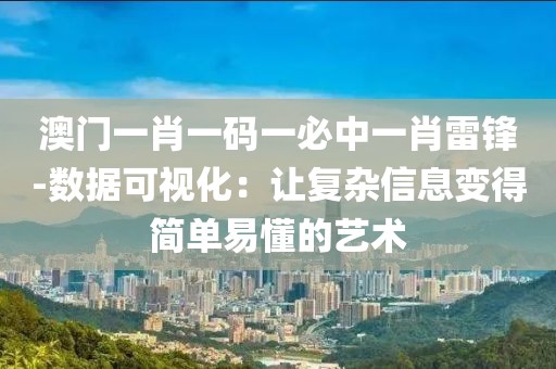 澳门一肖一码一必中一肖雷锋-数据可视化：让复杂信息变得简单易懂的艺术