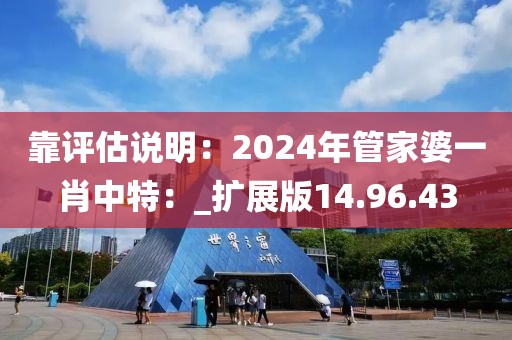 靠评估说明：2024年管家婆一肖中特：_扩展版14.96.43