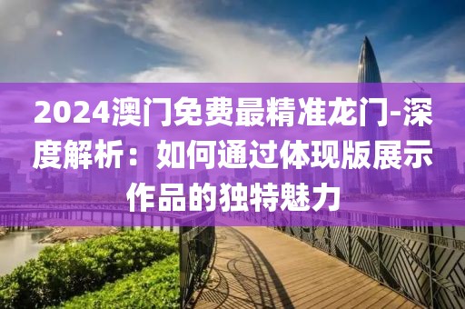 2024澳门免费最精准龙门-深度解析：如何通过体现版展示作品的独特魅力