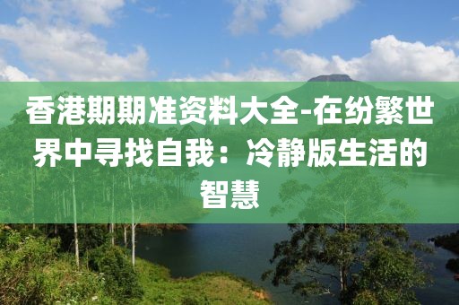 香港期期准资料大全-在纷繁世界中寻找自我：冷静版生活的智慧