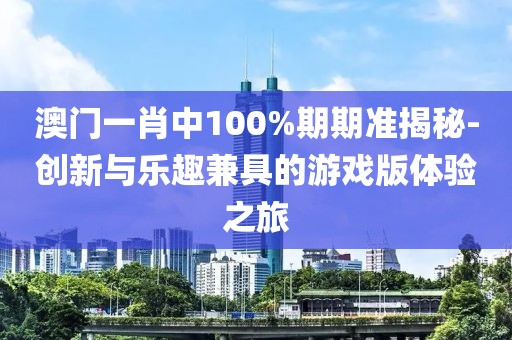 澳门一肖中100%期期准揭秘-创新与乐趣兼具的游戏版体验之旅