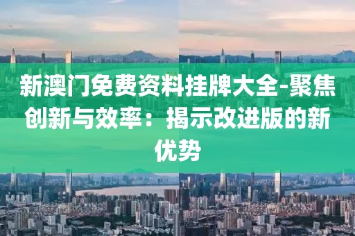 新澳门免费资料挂牌大全-聚焦创新与效率：揭示改进版的新优势