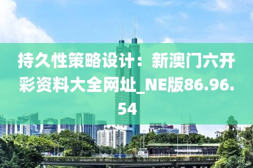 持久性策略设计：新澳门六开彩资料大全网址_NE版86.96.54