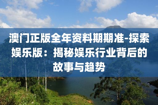 澳门正版全年资料期期准-探索娱乐版：揭秘娱乐行业背后的故事与趋势