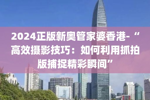 2024正版新奥管家婆香港-“高效摄影技巧：如何利用抓拍版捕捉精彩瞬间”