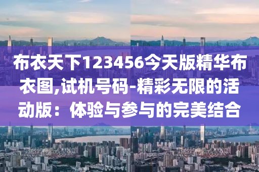 布衣天下123456今天版精华布衣图,试机号码-精彩无限的活动版：体验与参与的完美结合