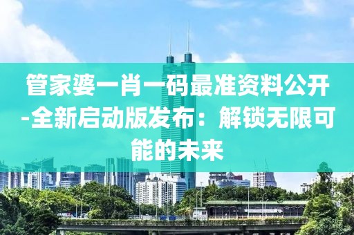 管家婆一肖一码最准资料公开-全新启动版发布：解锁无限可能的未来