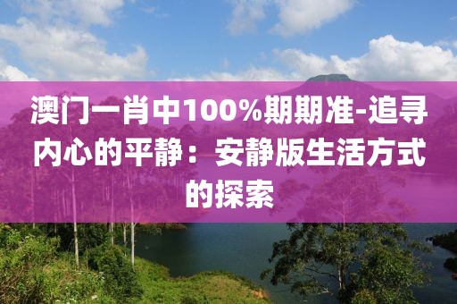 澳门一肖中100%期期准-追寻内心的平静：安静版生活方式的探索