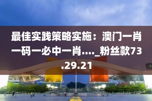 最佳实践策略实施：澳门一肖一码一必中一肖...._粉丝款73.29.21