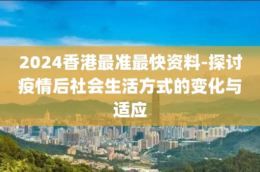 2024香港最准最快资料-探讨疫情后社会生活方式的变化与适应