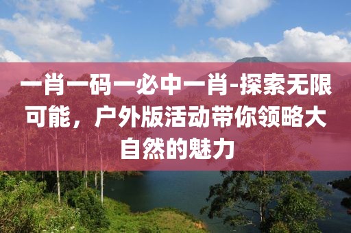 一肖一码一必中一肖-探索无限可能，户外版活动带你领略大自然的魅力