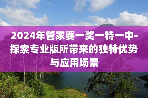 2024年管家婆一奖一特一中-探索专业版所带来的独特优势与应用场景