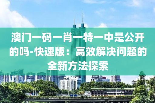 澳门一码一肖一特一中是公开的吗-快速版：高效解决问题的全新方法探索