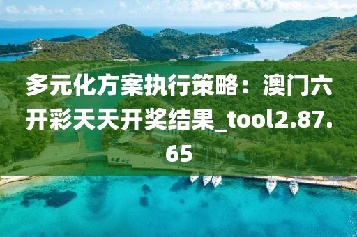 多元化方案执行策略：澳门六开彩天天开奖结果_tool2.87.65