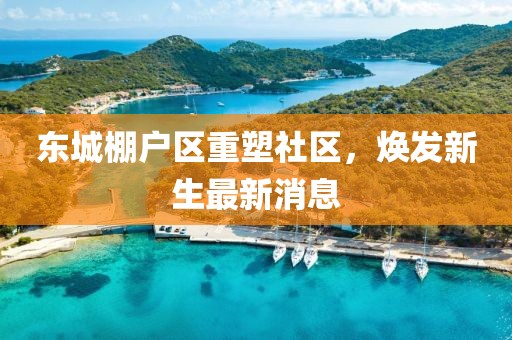 东城棚户区重塑社区，焕发新生最新消息