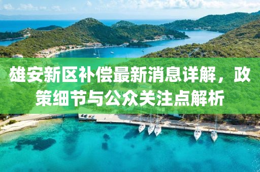 雄安新区补偿最新消息详解，政策细节与公众关注点解析