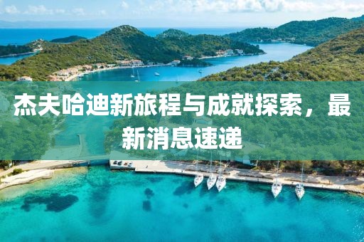 杰夫哈迪新旅程与成就探索，最新消息速递