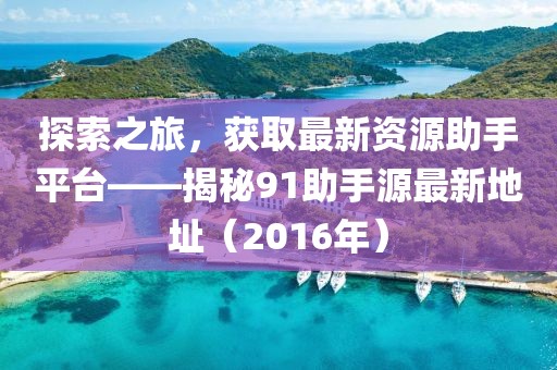 探索之旅，获取最新资源助手平台——揭秘91助手源最新地址（2016年）