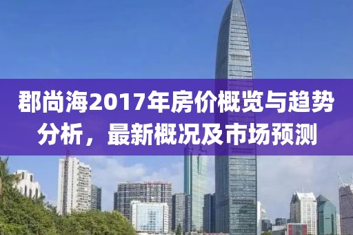 郡尚海2017年房价概览与趋势分析，最新概况及市场预测