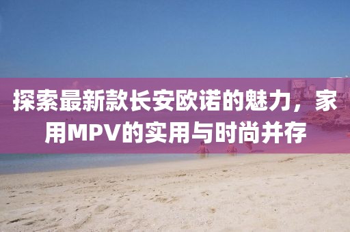 探索最新款长安欧诺的魅力，家用MPV的实用与时尚并存