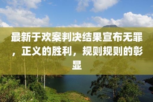 最新于欢案判决结果宣布无罪，正义的胜利，规则规则的彰显