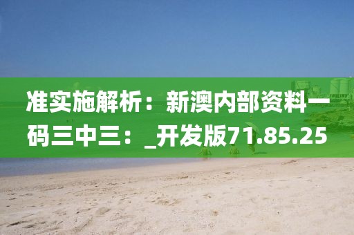 准实施解析：新澳内部资料一码三中三：_开发版71.85.25