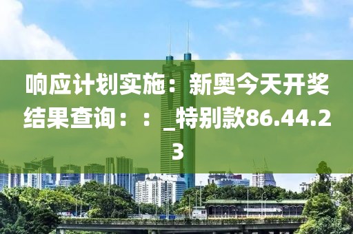 响应计划实施：新奥今天开奖结果查询：：_特别款86.44.23