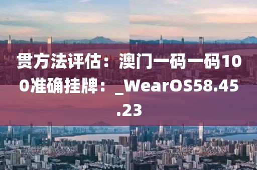 贯方法评估：澳门一码一码100准确挂牌：_WearOS58.45.23