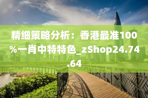 精细策略分析：香港最准100%一肖中特特色_zShop24.74.64