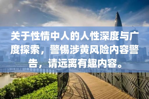 关于性情中人的人性深度与广度探索，警惕涉黄风险内容警告，请远离有趣内容。