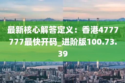 最新核心解答定义：香港4777777最快开码_进阶版100.73.39