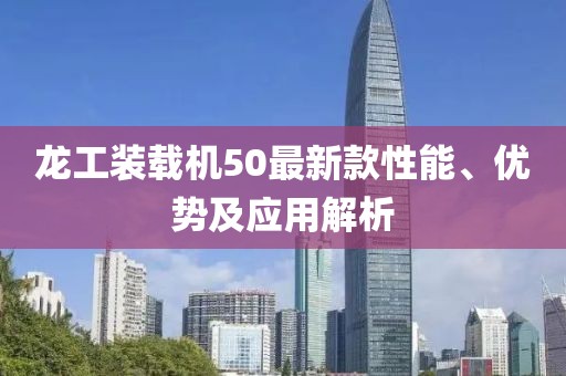 龙工装载机50最新款性能、优势及应用解析