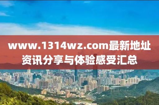 www.1314wz.com最新地址资讯分享与体验感受汇总