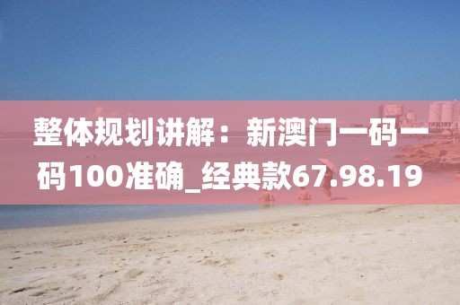 整体规划讲解：新澳门一码一码100准确_经典款67.98.19