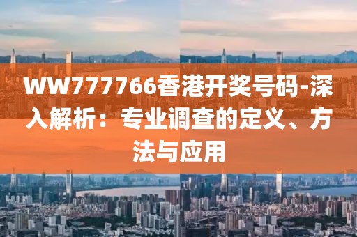 WW777766香港开奖号码-深入解析：专业调查的定义、方法与应用