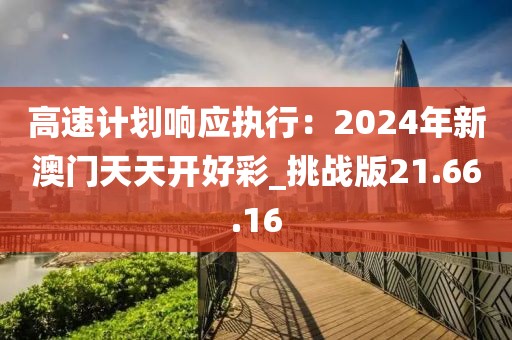 高速计划响应执行：2024年新澳门天天开好彩_挑战版21.66.16