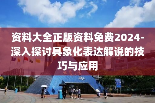 资料大全正版资料免费2024-深入探讨具象化表达解说的技巧与应用