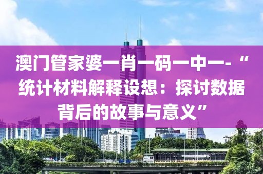 澳门管家婆一肖一码一中一-“统计材料解释设想：探讨数据背后的故事与意义”