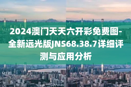 2024澳门天天六开彩免费图-全新远光版JNS68.38.7详细评测与应用分析