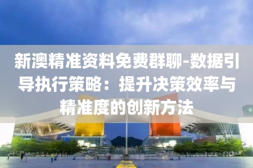 新澳精准资料免费群聊-数据引导执行策略：提升决策效率与精准度的创新方法