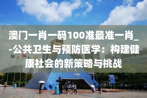 澳门一肖一码100准最准一肖_-公共卫生与预防医学：构建健康社会的新策略与挑战