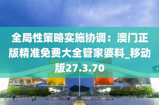 全局性策略实施协调：澳门正版精准免费大全管家婆料_移动版27.3.70