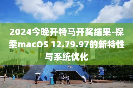 2024今晚开特马开奖结果-探索macOS 12.79.97的新特性与系统优化