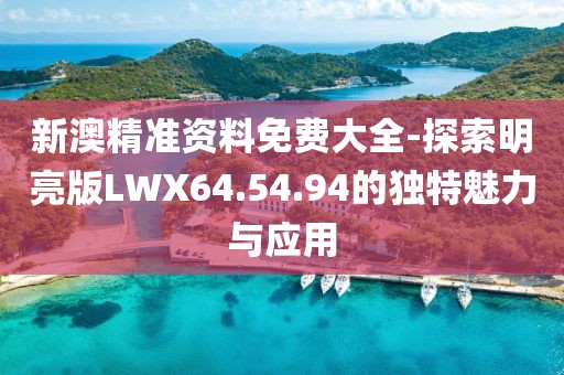 新澳精准资料免费大全-探索明亮版LWX64.54.94的独特魅力与应用