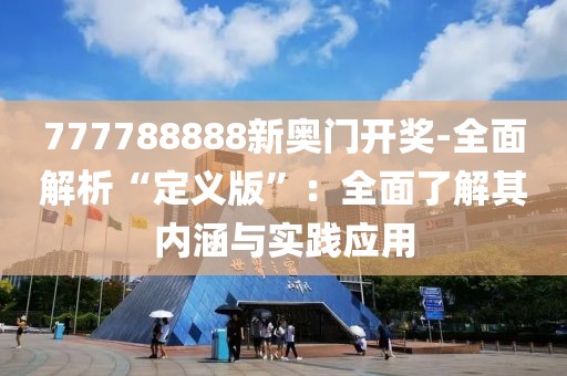 777788888新奥门开奖-全面解析“定义版”：全面了解其内涵与实践应用