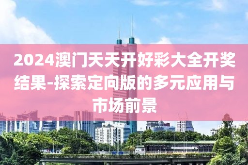 2024澳门天天开好彩大全开奖结果-探索定向版的多元应用与市场前景