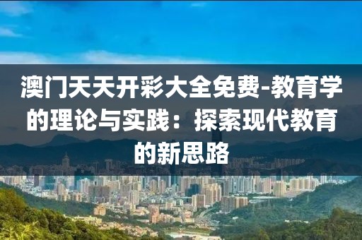 澳门天天开彩大全免费-教育学的理论与实践：探索现代教育的新思路