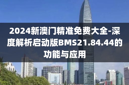 2024新澳门精准免费大全-深度解析启动版BMS21.84.44的功能与应用