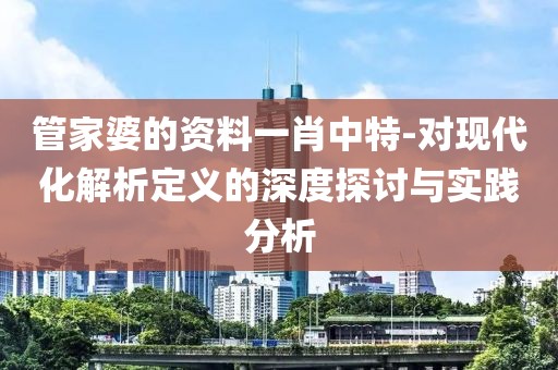 管家婆的资料一肖中特-对现代化解析定义的深度探讨与实践分析