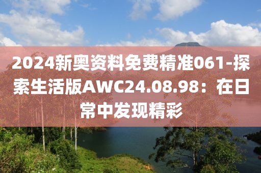 2024新奥资料免费精准061-探索生活版AWC24.08.98：在日常中发现精彩